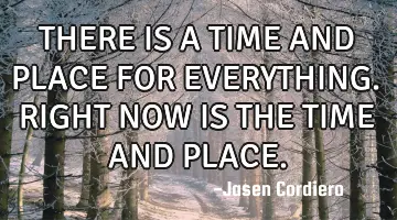 THERE IS A TIME AND PLACE FOR EVERYTHING. RIGHT NOW IS THE TIME AND PLACE.