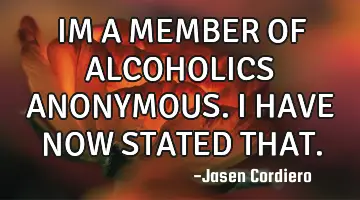 IM A MEMBER OF ALCOHOLICS ANONYMOUS. I HAVE NOW STATED THAT.