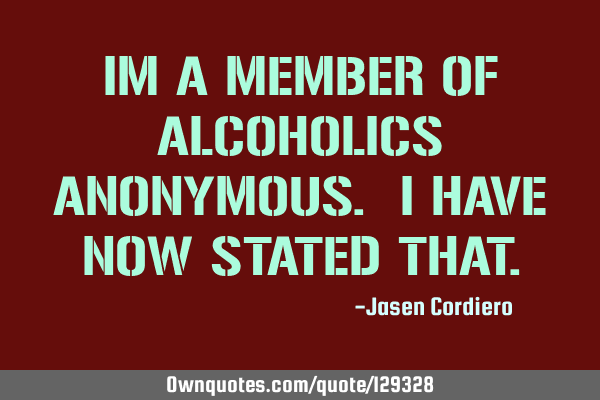 IM A MEMBER OF ALCOHOLICS ANONYMOUS. I HAVE NOW STATED THAT