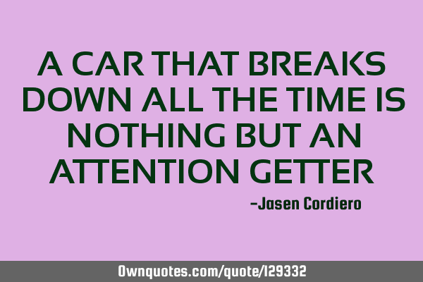 A CAR THAT BREAKS DOWN ALL THE TIME IS NOTHING BUT AN ATTENTION GETTER