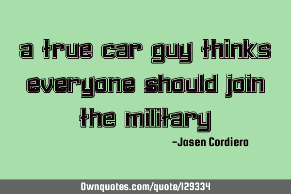 A TRUE CAR GUY THINKS EVERYONE SHOULD JOIN THE MILITARY