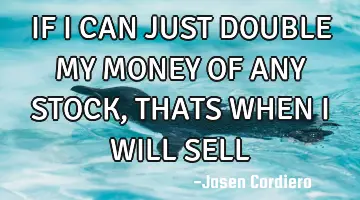IF I CAN JUST DOUBLE MY MONEY OF ANY STOCK, THATS WHEN I WILL SELL