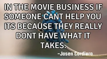 IN THE MOVIE BUSINESS IF SOMEONE CANT HELP YOU ITS BECAUSE THEY REALLY DONT HAVE WHAT IT TAKES.