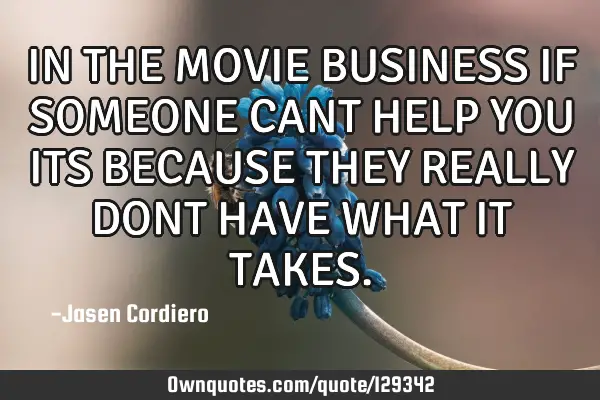 IN THE MOVIE BUSINESS IF SOMEONE CANT HELP YOU ITS BECAUSE THEY REALLY DONT HAVE WHAT IT TAKES