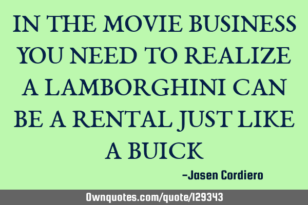 IN THE MOVIE BUSINESS YOU NEED TO REALIZE A LAMBORGHINI CAN BE A RENTAL JUST LIKE A BUICK