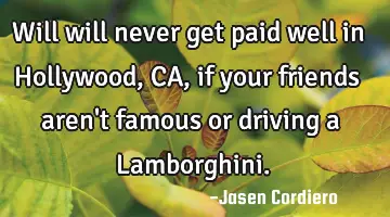 Will will never get paid well in Hollywood, CA, if your friends aren't famous or driving a L