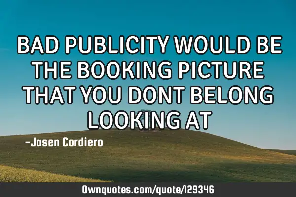 BAD PUBLICITY WOULD BE THE BOOKING PICTURE THAT YOU DONT BELONG LOOKING AT