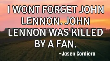 I WONT FORGET JOHN LENNON. JOHN LENNON WAS KILLED BY A FAN.