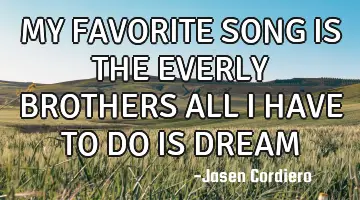 MY FAVORITE SONG IS THE EVERLY BROTHERS ALL I HAVE TO DO IS DREAM