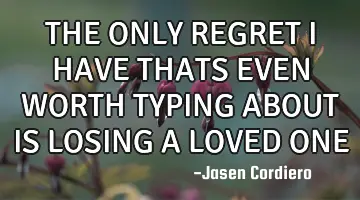 THE ONLY REGRET I HAVE THATS EVEN WORTH TYPING ABOUT IS LOSING A LOVED ONE