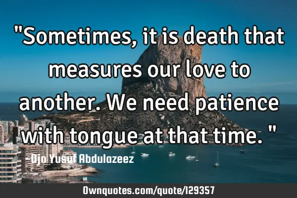 "Sometimes, it is death that measures our love to another. We need patience with tongue at that