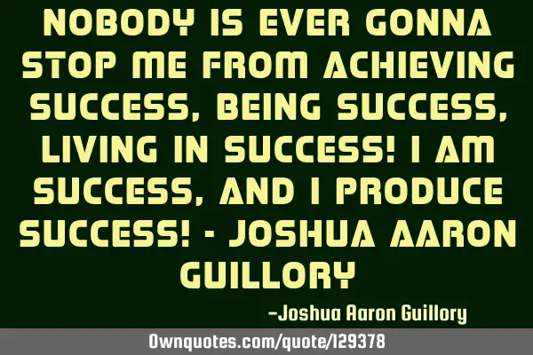 Nobody is ever gonna stop me from achieving success, being success, living in success! I am success,