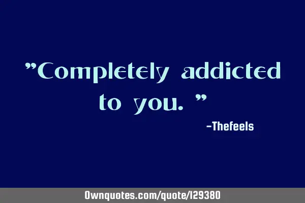 "Completely addicted to you."