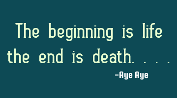 The beginning is life the end is death....