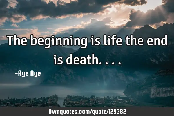 The beginning is life the end is