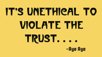 It's unethical to violate the trust....