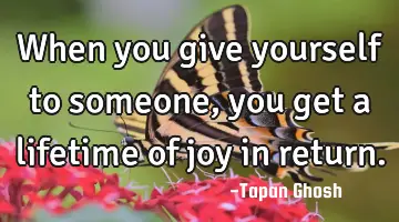 When you give yourself to someone, you get a lifetime of joy in return.