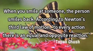 When you smile at someone, the person smiles back. According to Newton’s third law of motion, ‘