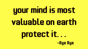 Your mind is most valuable on earth protect it...