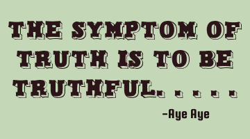 The symptom of truth is to be truthful.....
