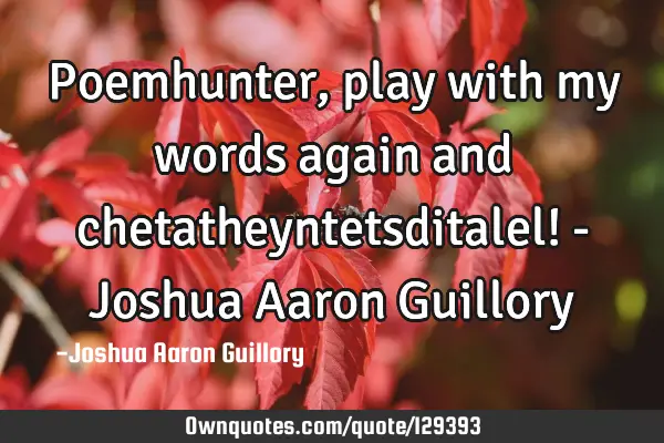 Poemhunter, play with my words again and chetatheyntetsditalel! - Joshua Aaron G