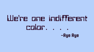 We're one indifferent color....