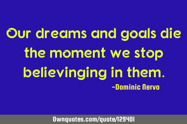 Our dreams and goals die the moment we stop believinging in