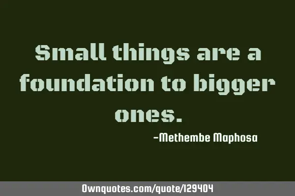 Small things are a foundation to bigger