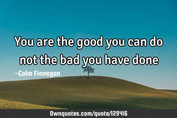 You are the good you can do not the bad you have