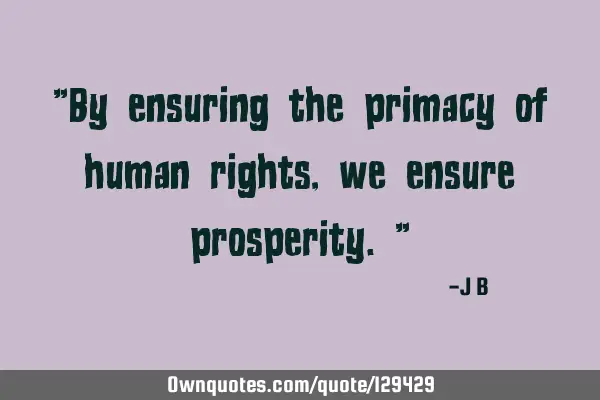 By ensuring the primacy of human rights, we ensure