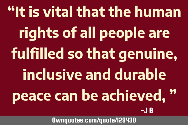 It is vital that the human rights of all people are fulfilled so that genuine, inclusive and