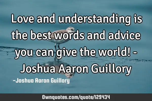 Love and understanding is the best words and advice you can give the world! - Joshua Aaron G