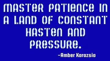 Master Patience in a land of constant hasten and pressure.