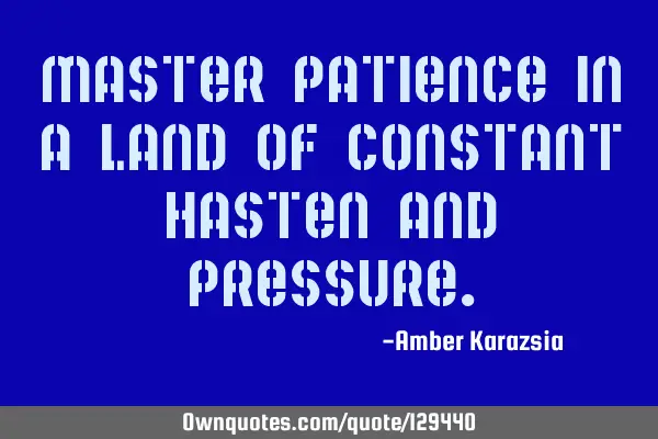 Master Patience in a land of constant hasten and