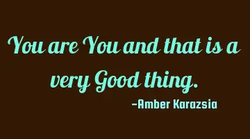 You are You and that is a very Good thing.