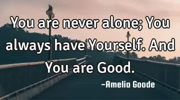 You are never alone; You always have Yourself. And You are Good.