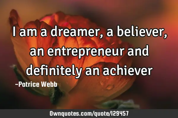 I am a dreamer, a believer, an entrepreneur and definitely an