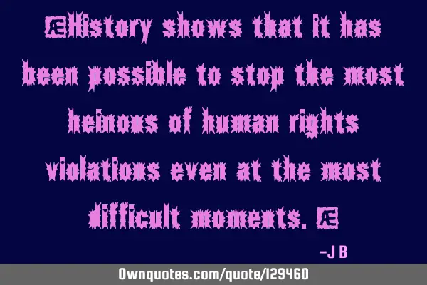 History shows that it has been possible to stop the most heinous of human rights violations even at