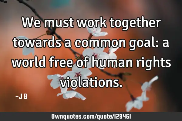 We must work together towards a common goal: a world free of human rights