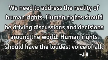 We need to address the reality of human rights. Human rights should be driving discussions and