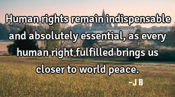 Human rights remain indispensable and absolutely essential, as every human right fulfilled brings