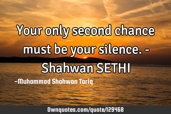 Your only second chance must be your silence. - Shahwan SETHI