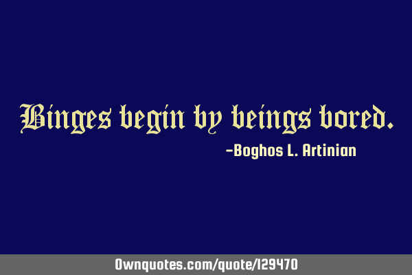 Binges begin by beings