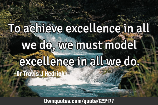 To achieve excellence in all we do, we must model excellence in all we