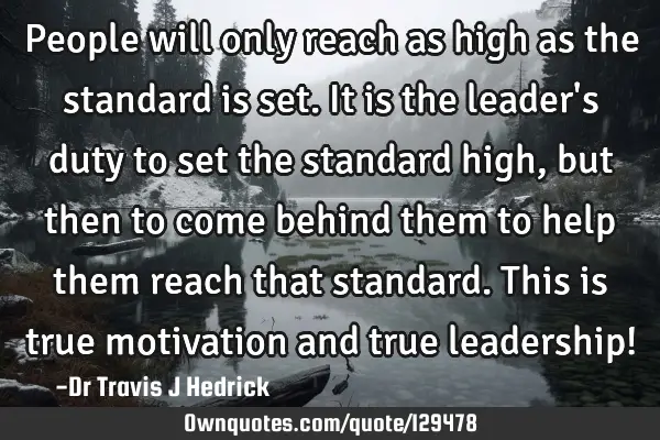 People will only reach as high as the standard is set. It is the leader