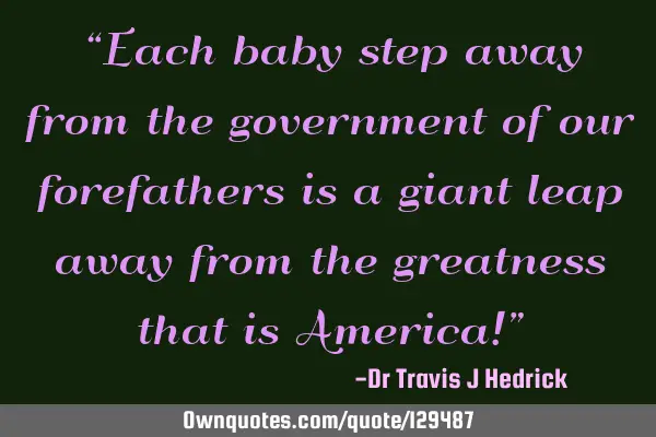 Each baby step away from the government of our forefathers is a giant leap away from the greatness