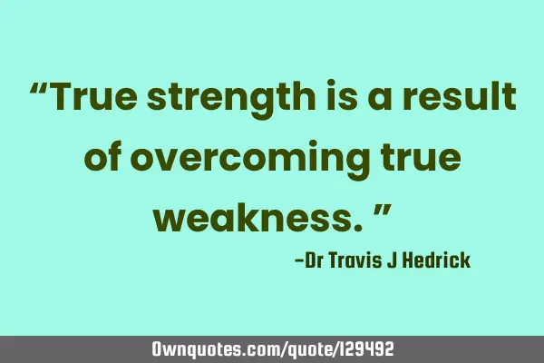 “True strength is a result of overcoming true weakness.”