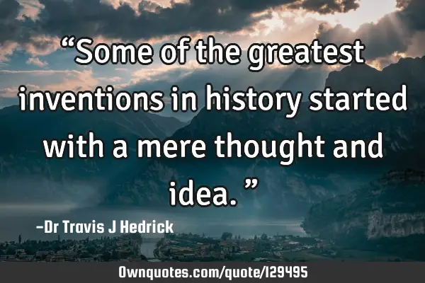 “Some of the greatest inventions in history started with a mere thought and idea.”
