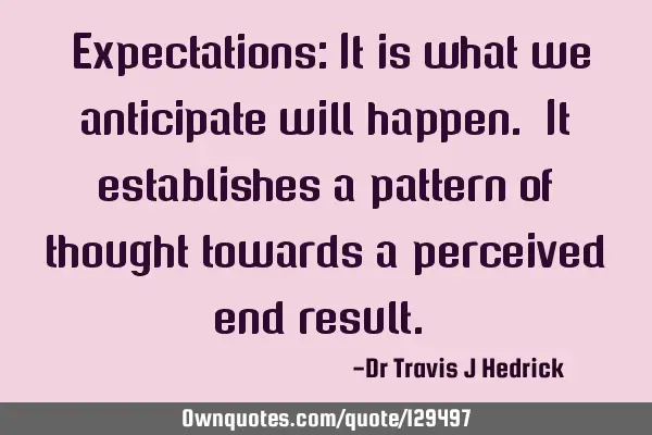 “Expectations: It is what we anticipate will happen. It establishes a pattern of thought towards