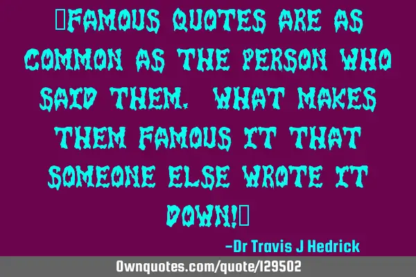 “Famous quotes are as common as the person who said them. What makes them famous it that someone
